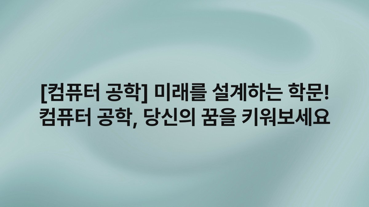 [컴퓨터 공학] 미래를 설계하는 학문! 컴퓨터 공학, 당신의 꿈을 키워보세요