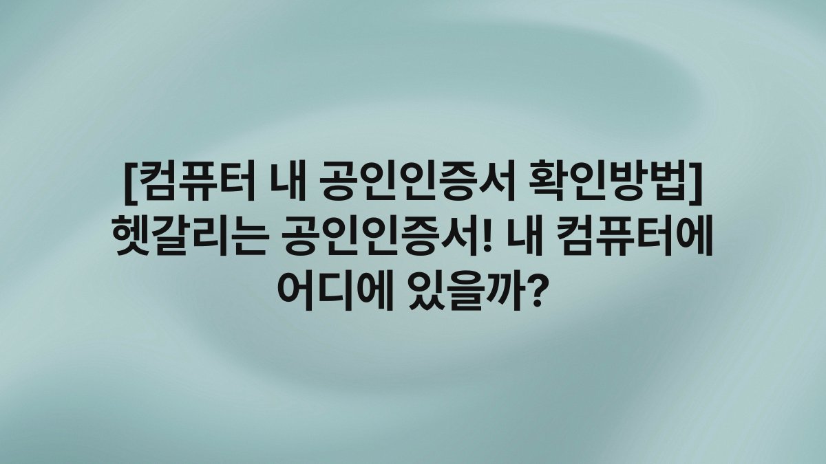 [컴퓨터 내 공인인증서 확인방법] 헷갈리는 공인인증서! 내 컴퓨터에 어디에 있을까?