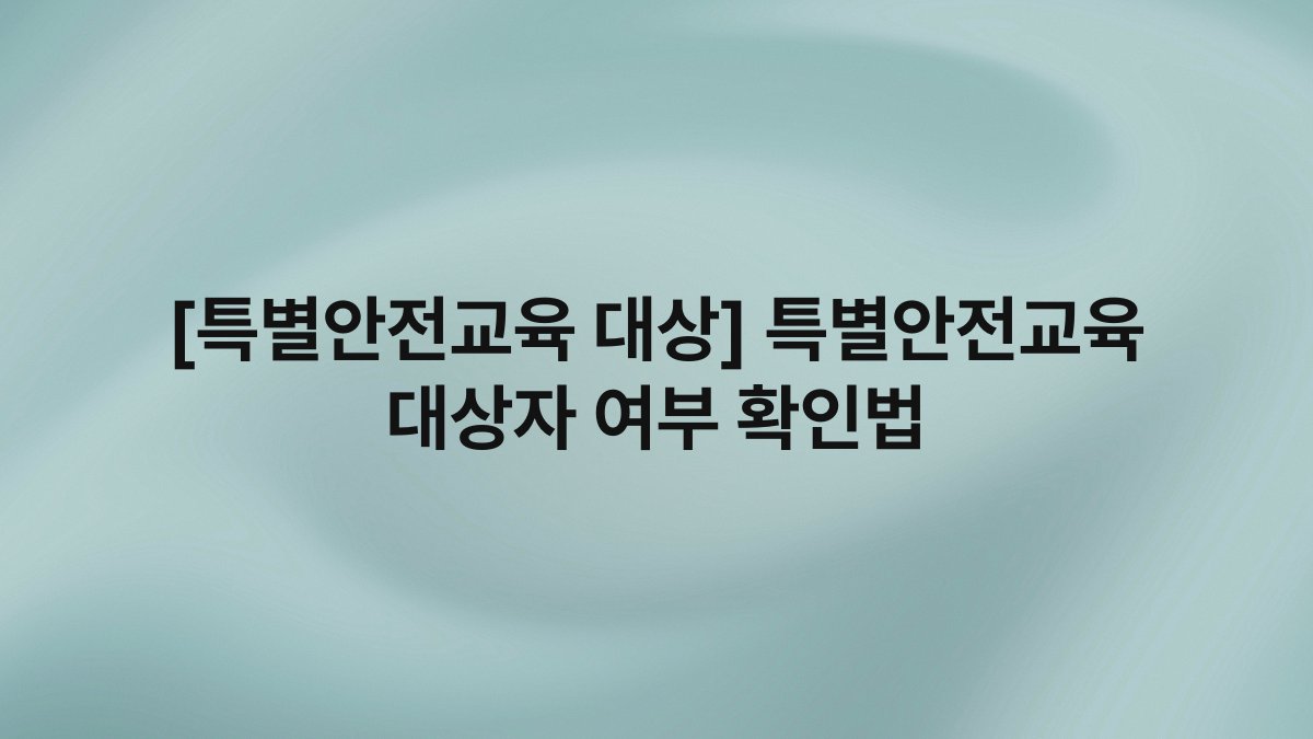 [특별안전교육 대상] 특별안전교육 대상자 여부 확인법
