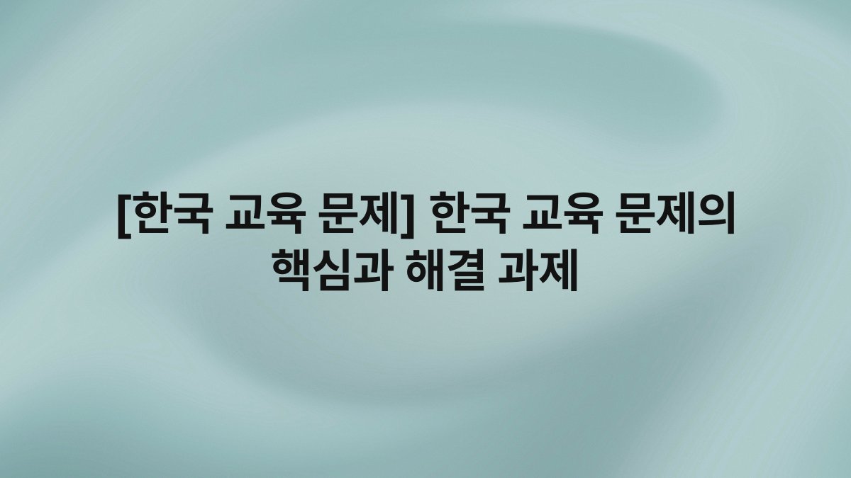 [한국 교육 문제] 한국 교육 문제의 핵심과 해결 과제