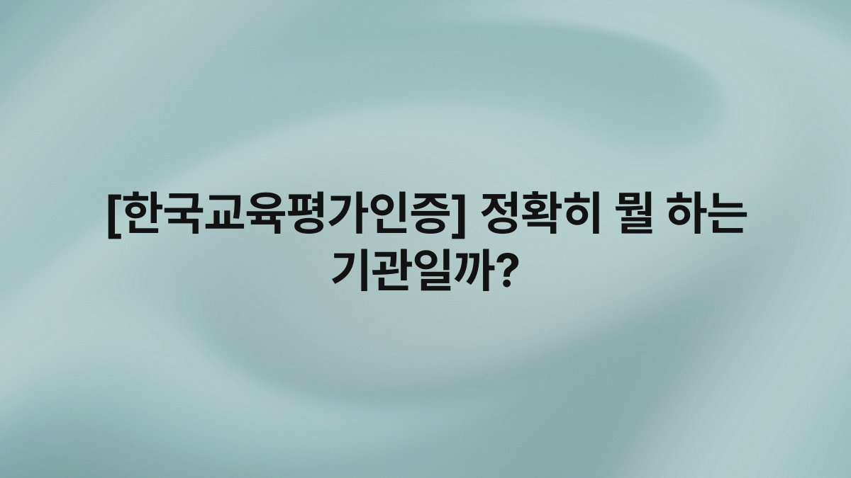 [한국교육평가인증] 정확히 뭘 하는 기관일까?