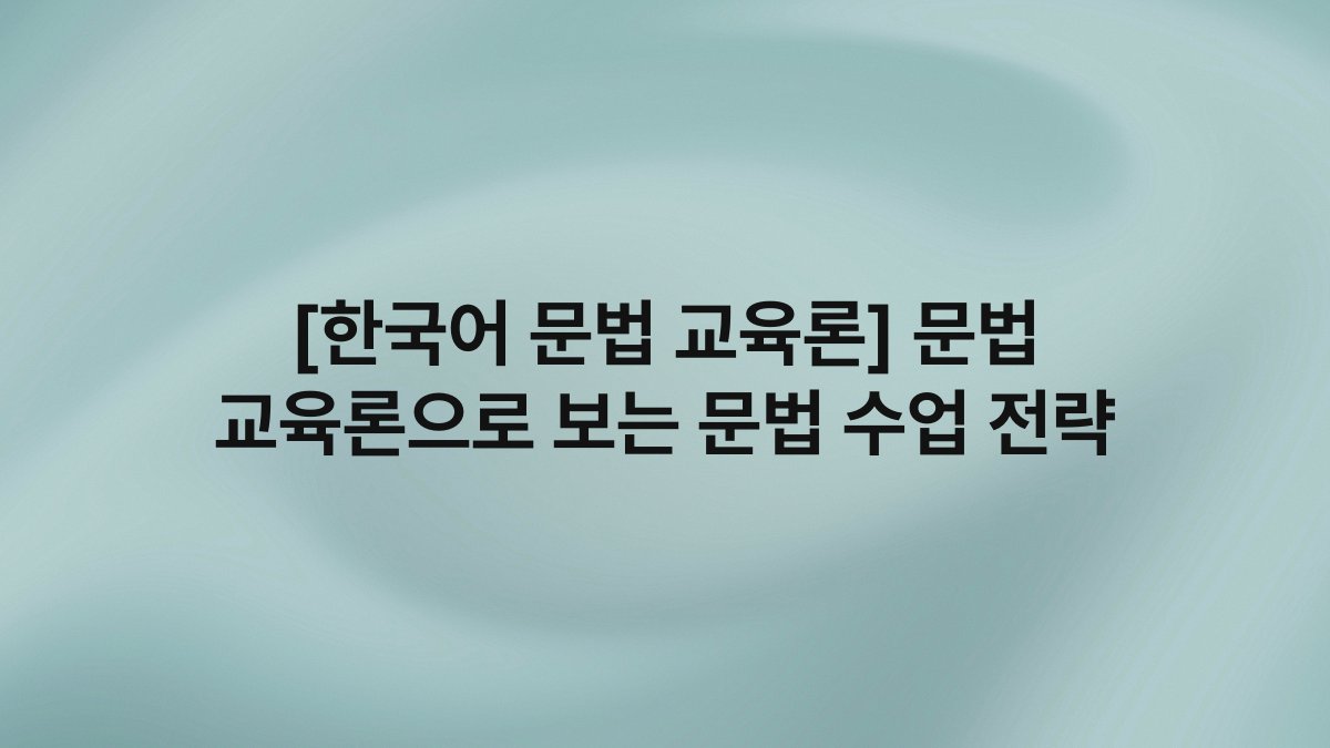 [한국어 문법 교육론] 문법 교육론으로 보는 문법 수업 전략