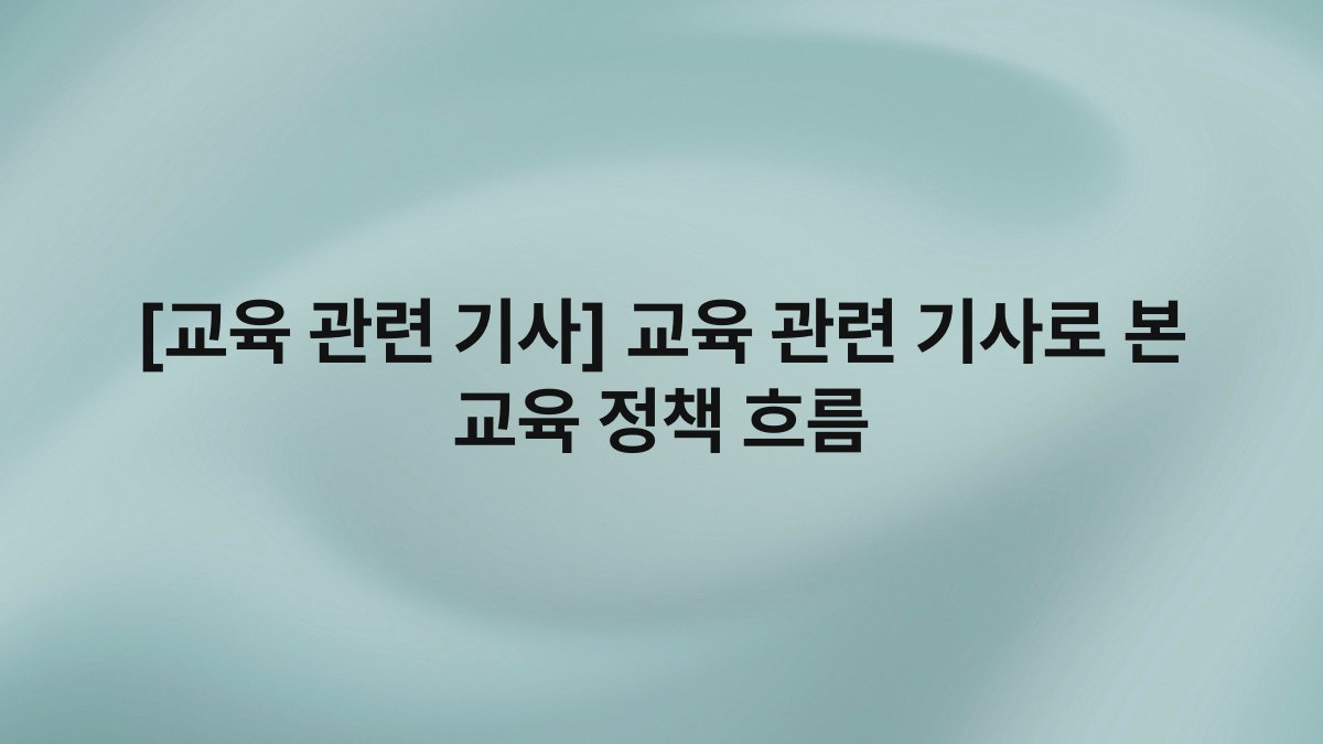 [교육 관련 기사] 교육 관련 기사로 본 교육 정책 흐름