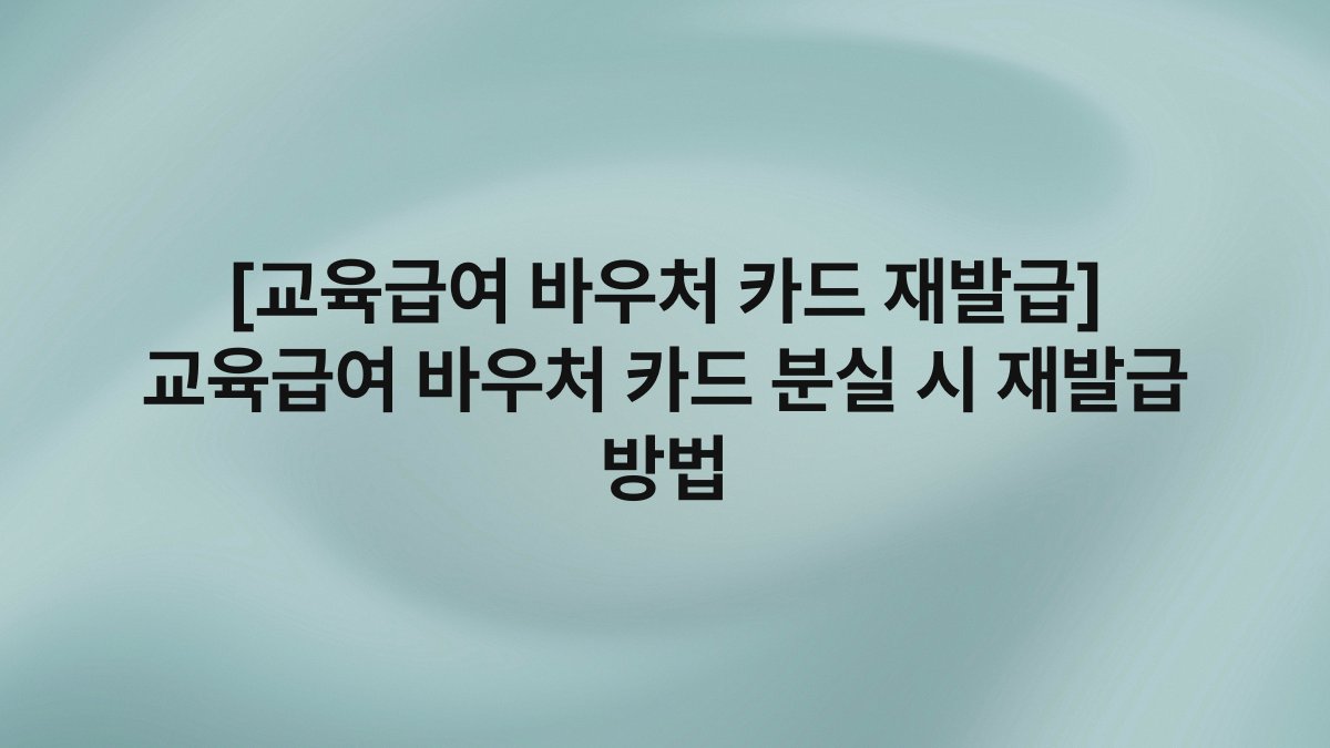 [교육급여 바우처 카드 재발급] 교육급여 바우처 카드 분실 시 재발급 방법