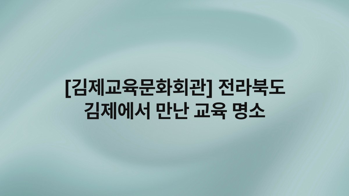 [김제교육문화회관] 전라북도 김제에서 만난 교육 명소