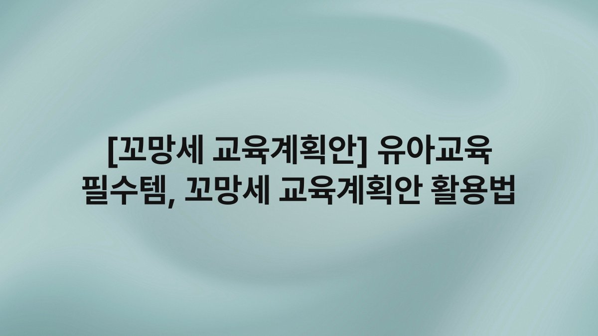 [꼬망세 교육계획안] 유아교육 필수템, 꼬망세 교육계획안 활용법