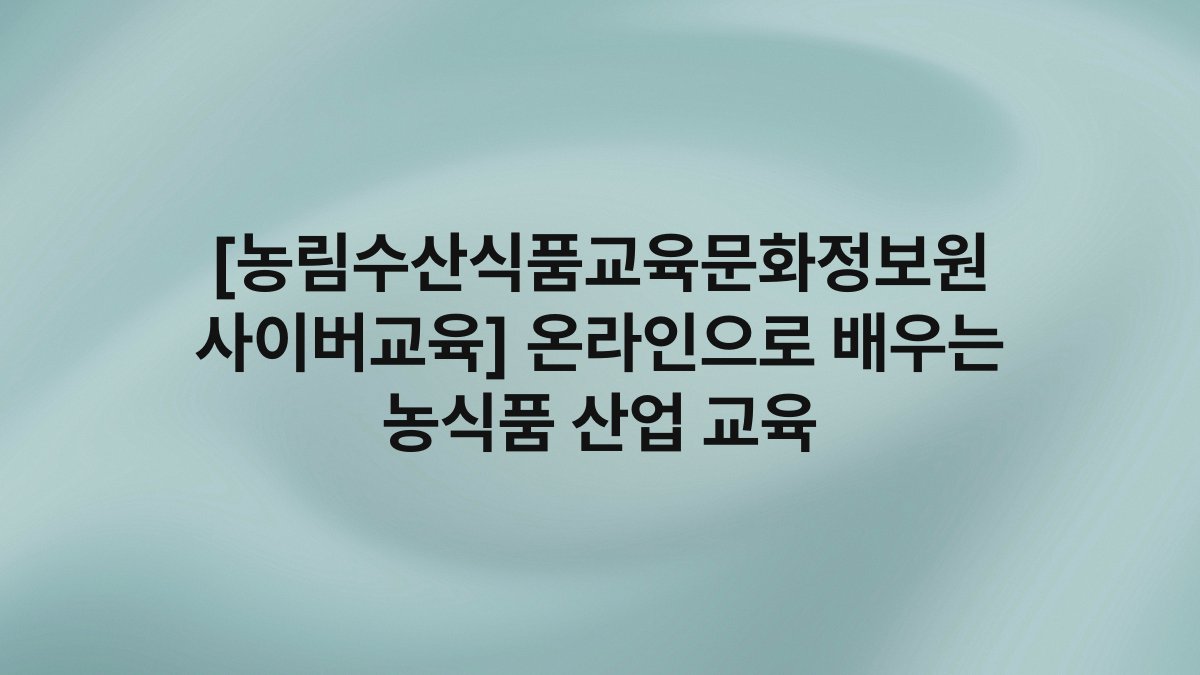 [농림수산식품교육문화정보원 사이버교육] 온라인으로 배우는 농식품 산업 교육