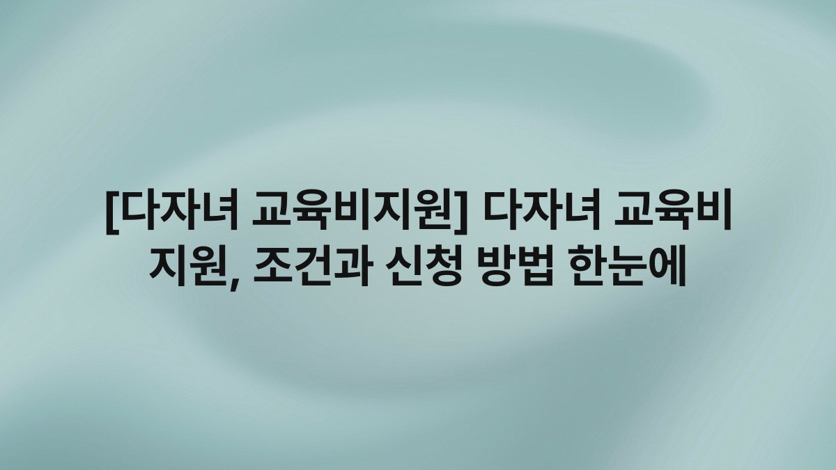 [다자녀 교육비지원] 다자녀 교육비 지원, 조건과 신청 방법 한눈에