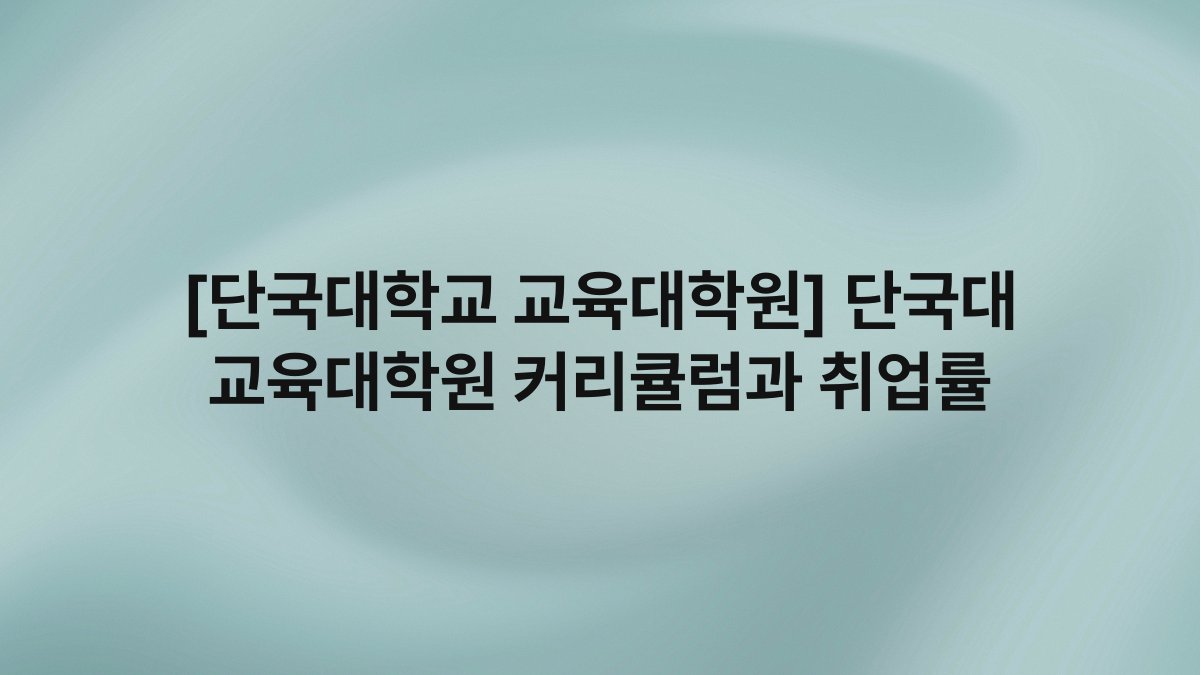 [단국대학교 교육대학원] 단국대 교육대학원 커리큘럼과 취업률