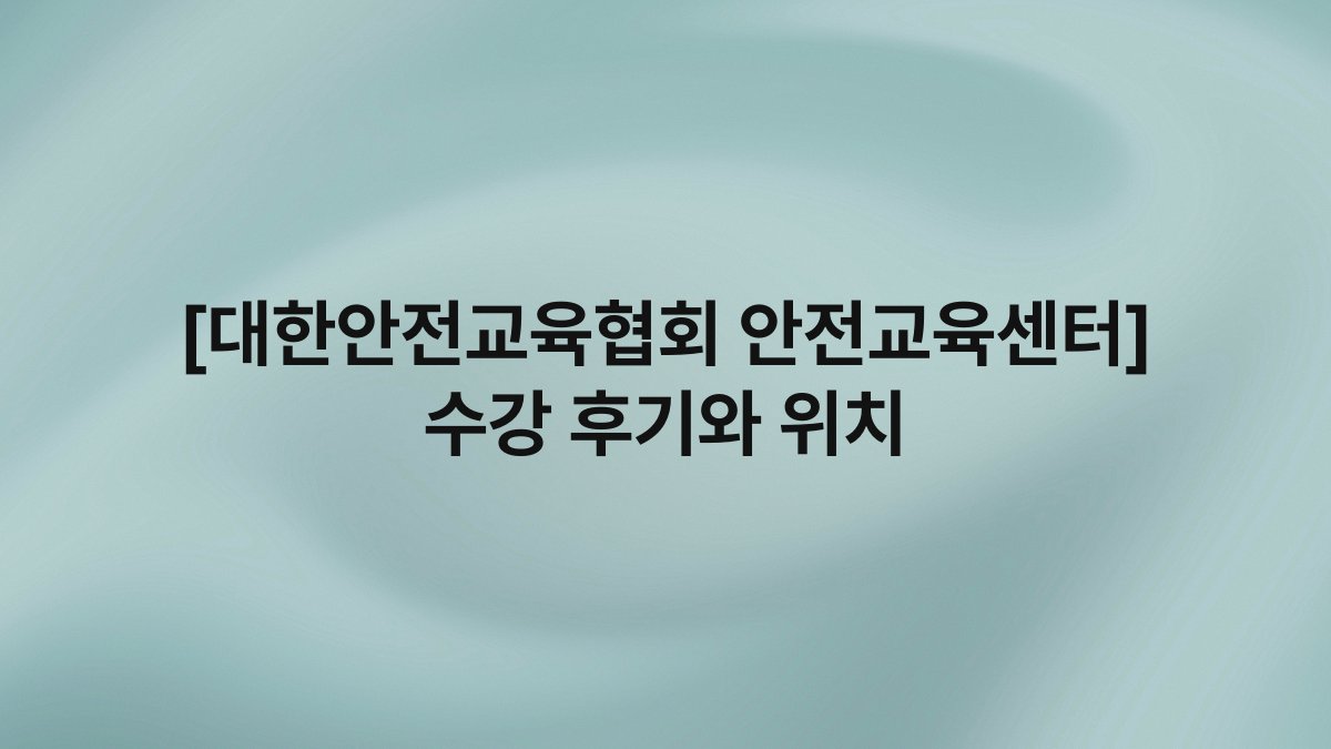 [대한안전교육협회 안전교육센터] 수강 후기와 위치