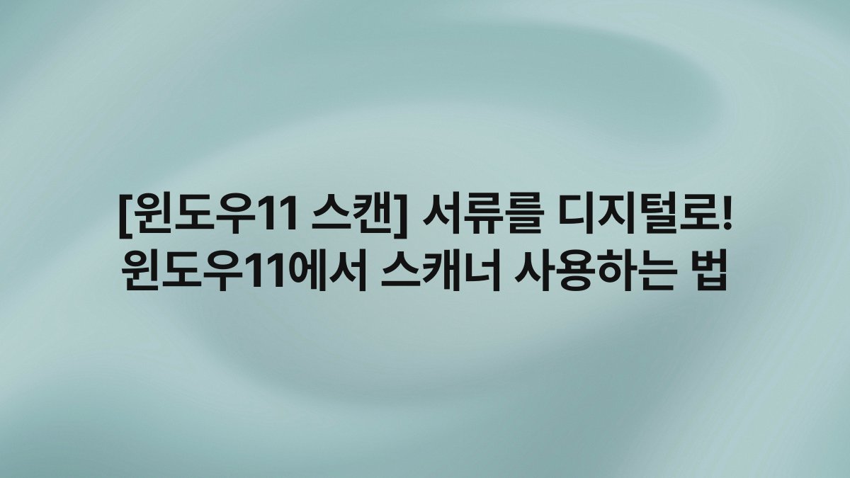 [윈도우11 스캔] 서류를 디지털로! 윈도우11에서 스캐너 사용하는 법