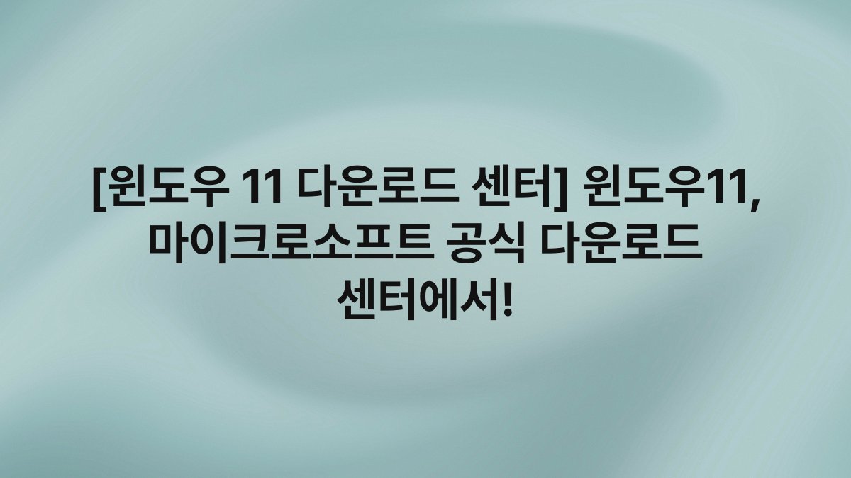 [윈도우 11 다운로드 센터] 윈도우11, 마이크로소프트 공식 다운로드 센터에서!