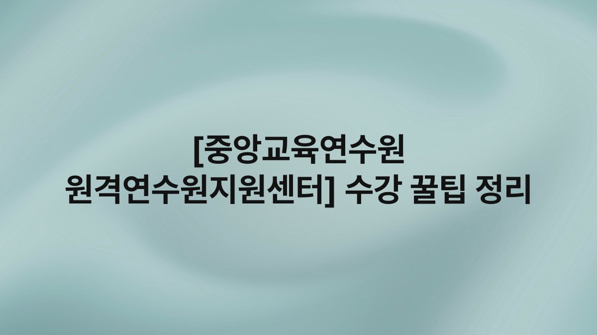 [중앙교육연수원 원격연수원지원센터] 수강 꿀팁 정리