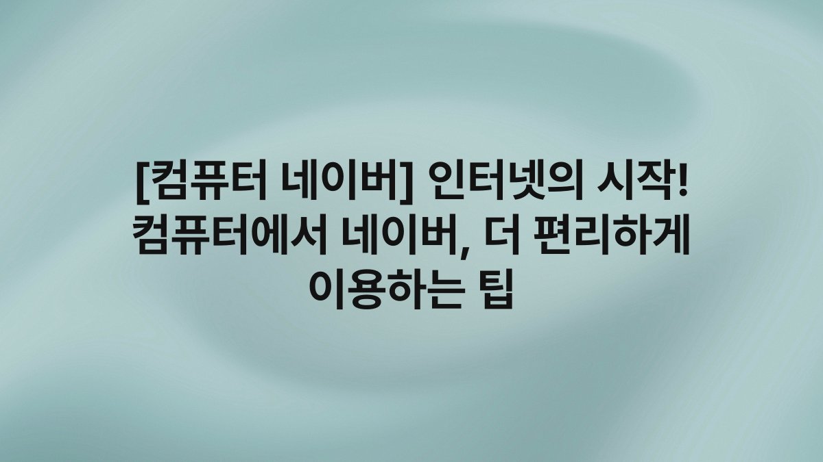 [컴퓨터 네이버] 인터넷의 시작! 컴퓨터에서 네이버, 더 편리하게 이용하는 팁
