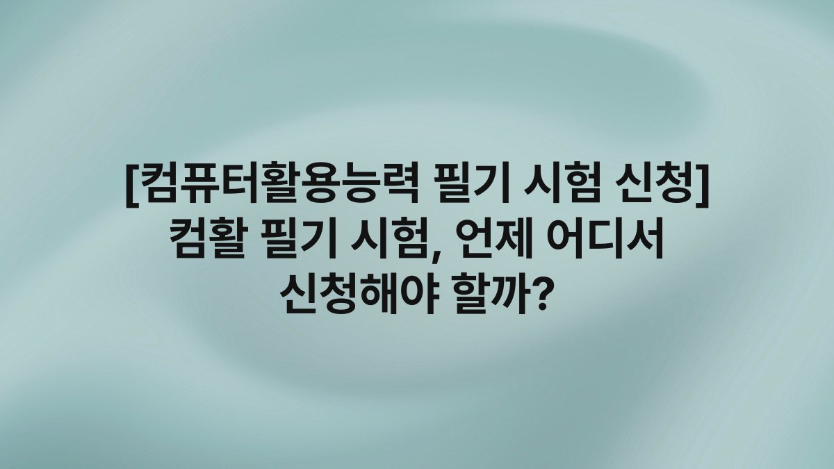 [컴퓨터활용능력 필기 시험 신청] 컴활 필기 시험, 언제 어디서 신청해야 할까?