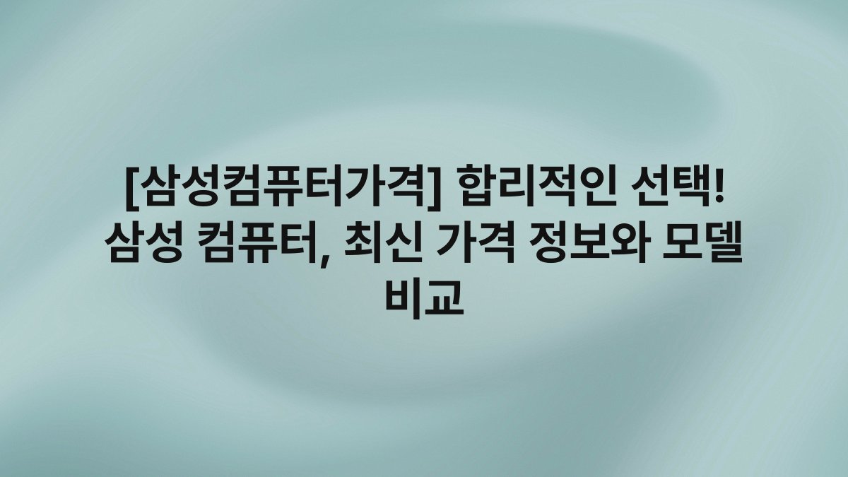 [삼성컴퓨터가격] 합리적인 선택! 삼성 컴퓨터, 최신 가격 정보와 모델 비교