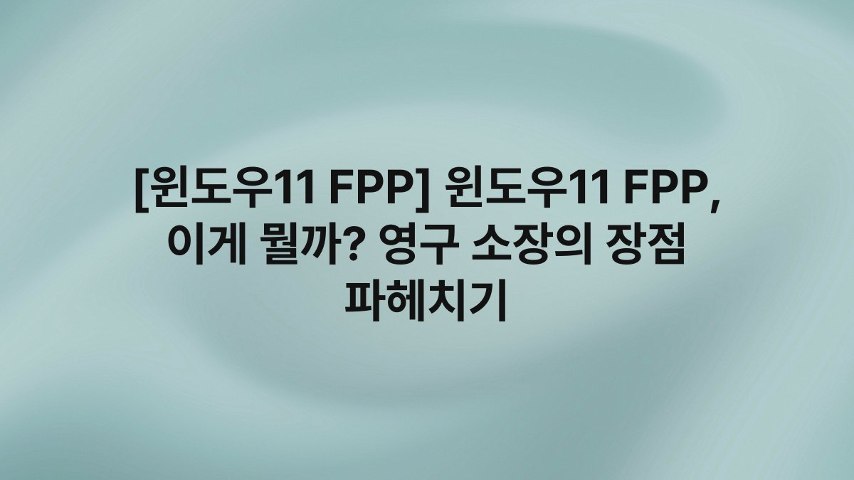 [윈도우11 FPP] 윈도우11 FPP, 이게 뭘까? 영구 소장의 장점 파헤치기