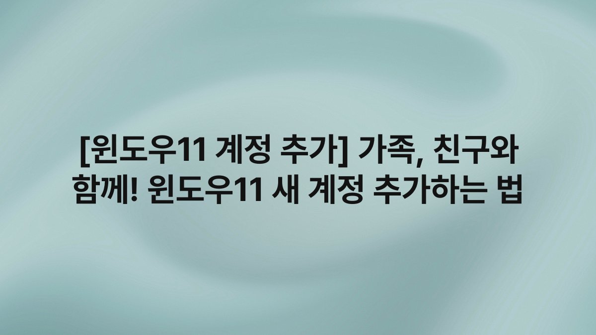 [윈도우11 계정 추가] 가족, 친구와 함께! 윈도우11 새 계정 추가하는 법