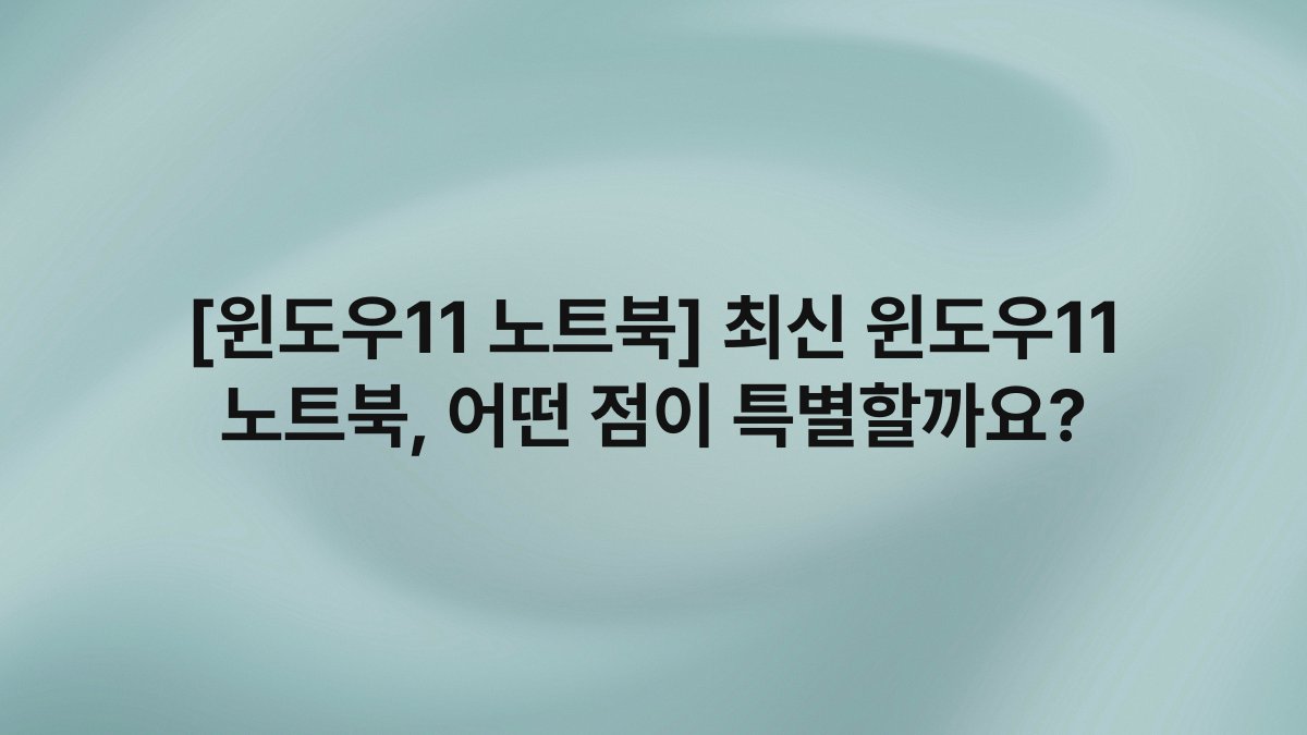 [윈도우11 노트북] 최신 윈도우11 노트북, 어떤 점이 특별할까요?