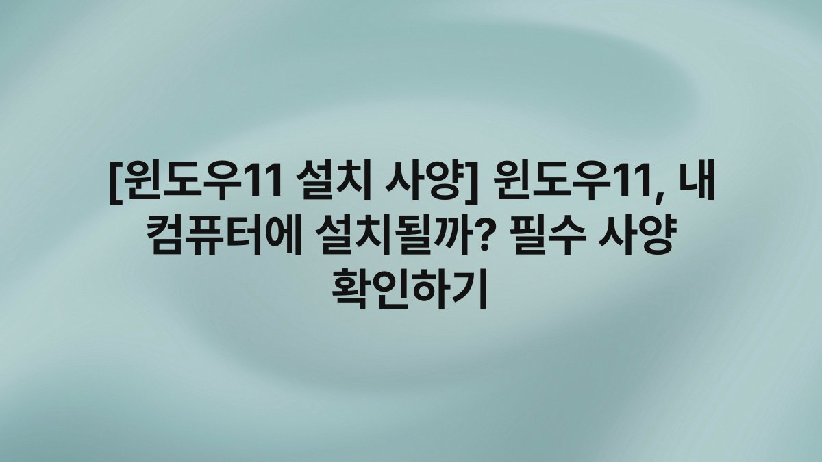 [윈도우11 설치 사양] 윈도우11, 내 컴퓨터에 설치될까? 필수 사양 확인하기