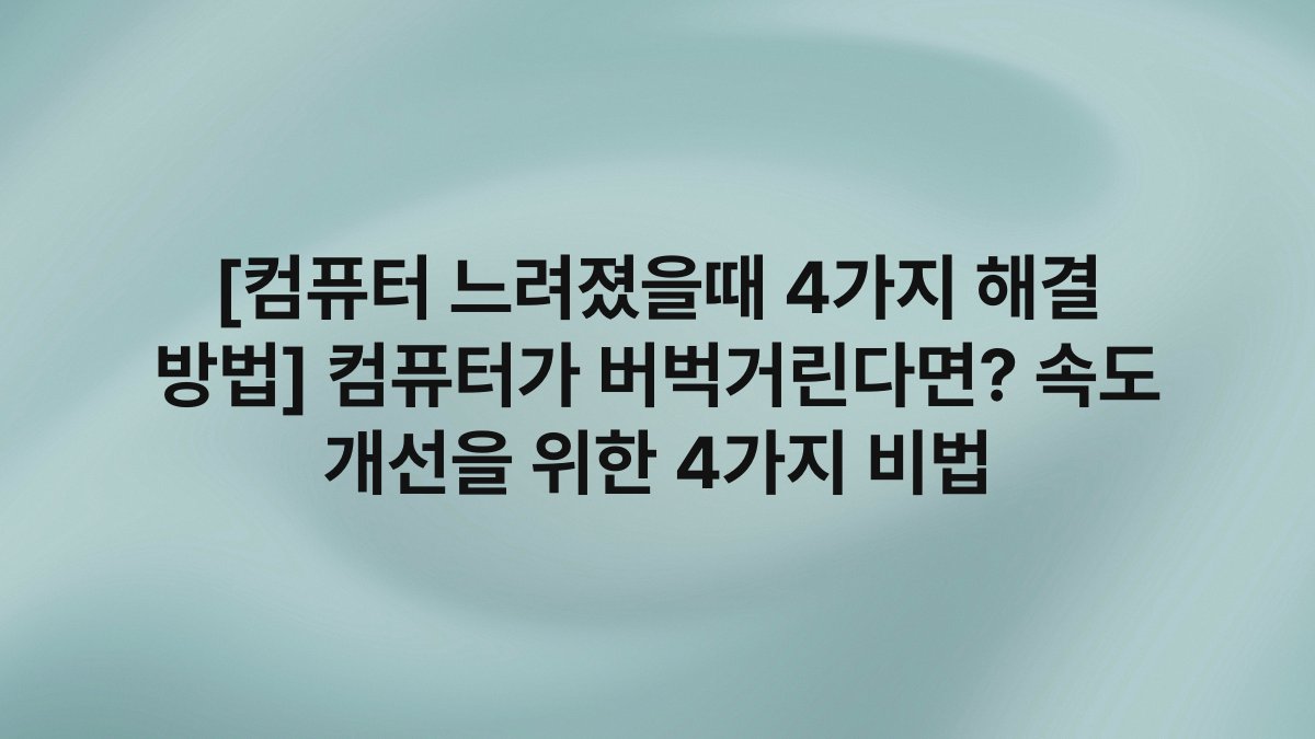 [컴퓨터 느려졌을때 4가지 해결 방법] 컴퓨터가 버벅거린다면? 속도 개선을 위한 4가지 비법