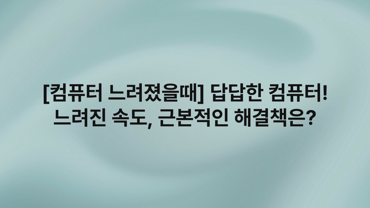 [컴퓨터 느려졌을때] 답답한 컴퓨터! 느려진 속도, 근본적인 해결책은?