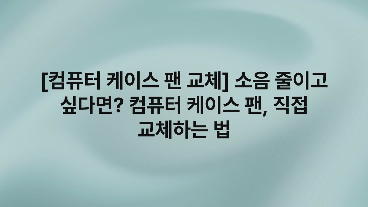 [컴퓨터 케이스 팬 교체] 소음 줄이고 싶다면? 컴퓨터 케이스 팬, 직접 교체하는 법
