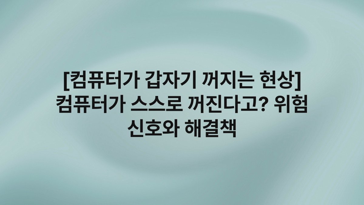 [컴퓨터가 갑자기 꺼지는 현상] 컴퓨터가 스스로 꺼진다고? 위험 신호와 해결책