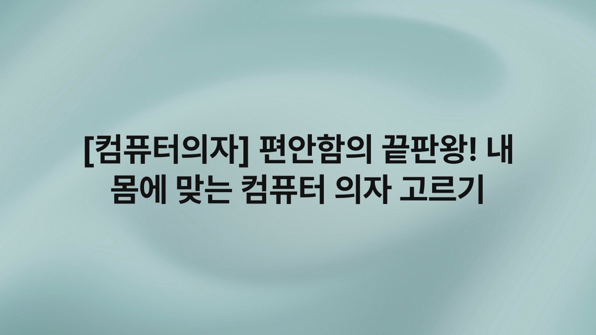 [컴퓨터의자] 편안함의 끝판왕! 내 몸에 맞는 컴퓨터 의자 고르기