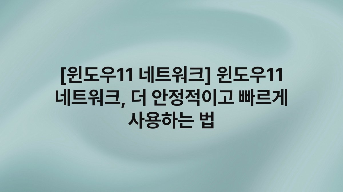 [윈도우11 네트워크] 윈도우11 네트워크, 더 안정적이고 빠르게 사용하는 법
