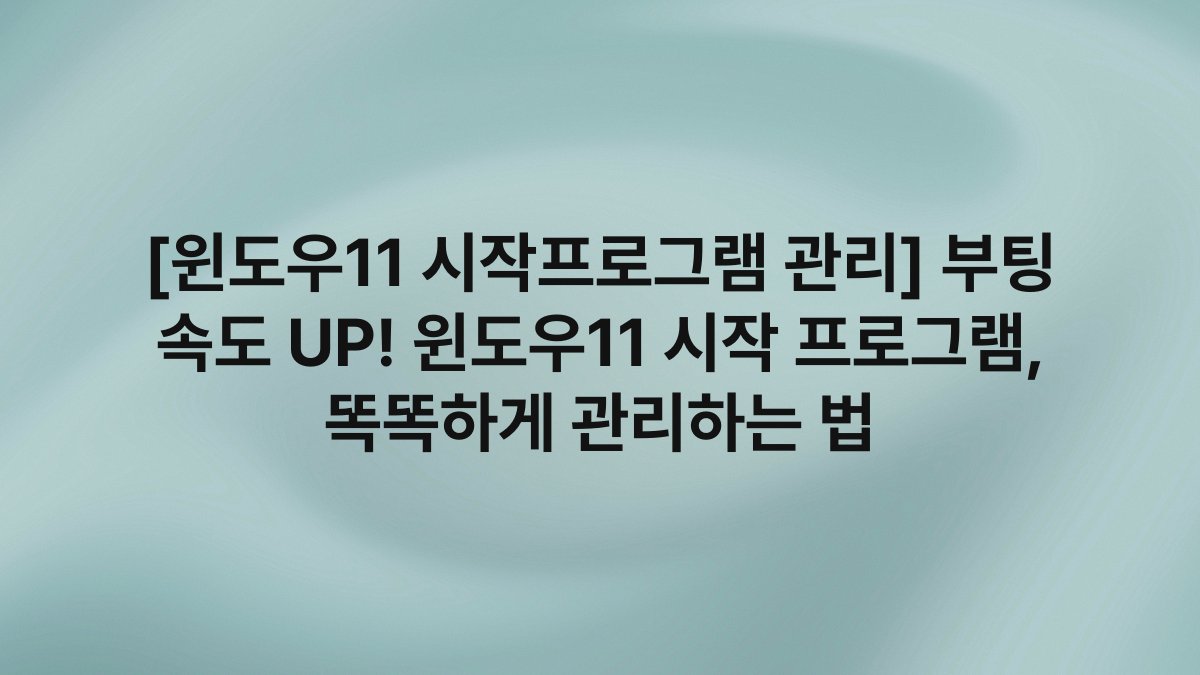 [윈도우11 시작프로그램 관리] 부팅 속도 UP! 윈도우11 시작 프로그램, 똑똑하게 관리하는 법
