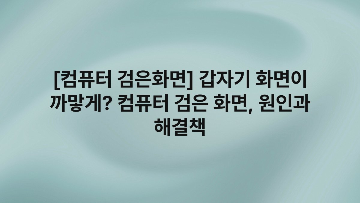 [컴퓨터 검은화면] 갑자기 화면이 까맣게? 컴퓨터 검은 화면, 원인과 해결책