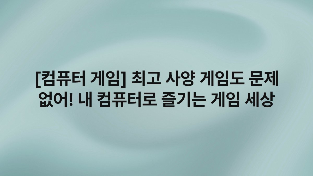 [컴퓨터 게임] 최고 사양 게임도 문제 없어! 내 컴퓨터로 즐기는 게임 세상