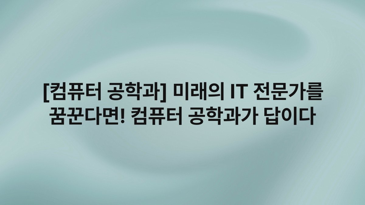 [컴퓨터 공학과] 미래의 IT 전문가를 꿈꾼다면! 컴퓨터 공학과가 답이다