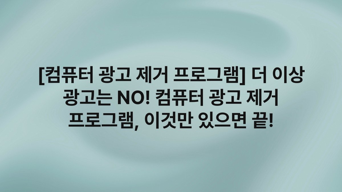[컴퓨터 광고 제거 프로그램] 더 이상 광고는 NO! 컴퓨터 광고 제거 프로그램, 이것만 있으면 끝!