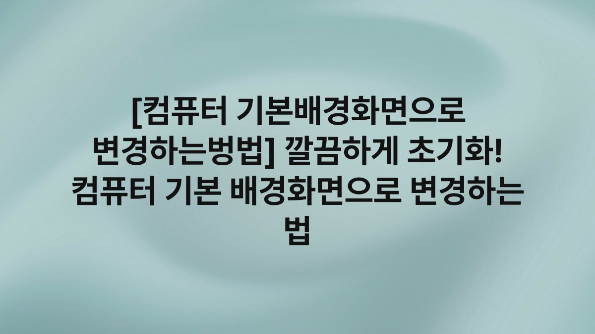 [컴퓨터 기본배경화면으로 변경하는벙법] 깔끔하게 초기화! 컴퓨터 기본 배경화면으로 변경하는 법