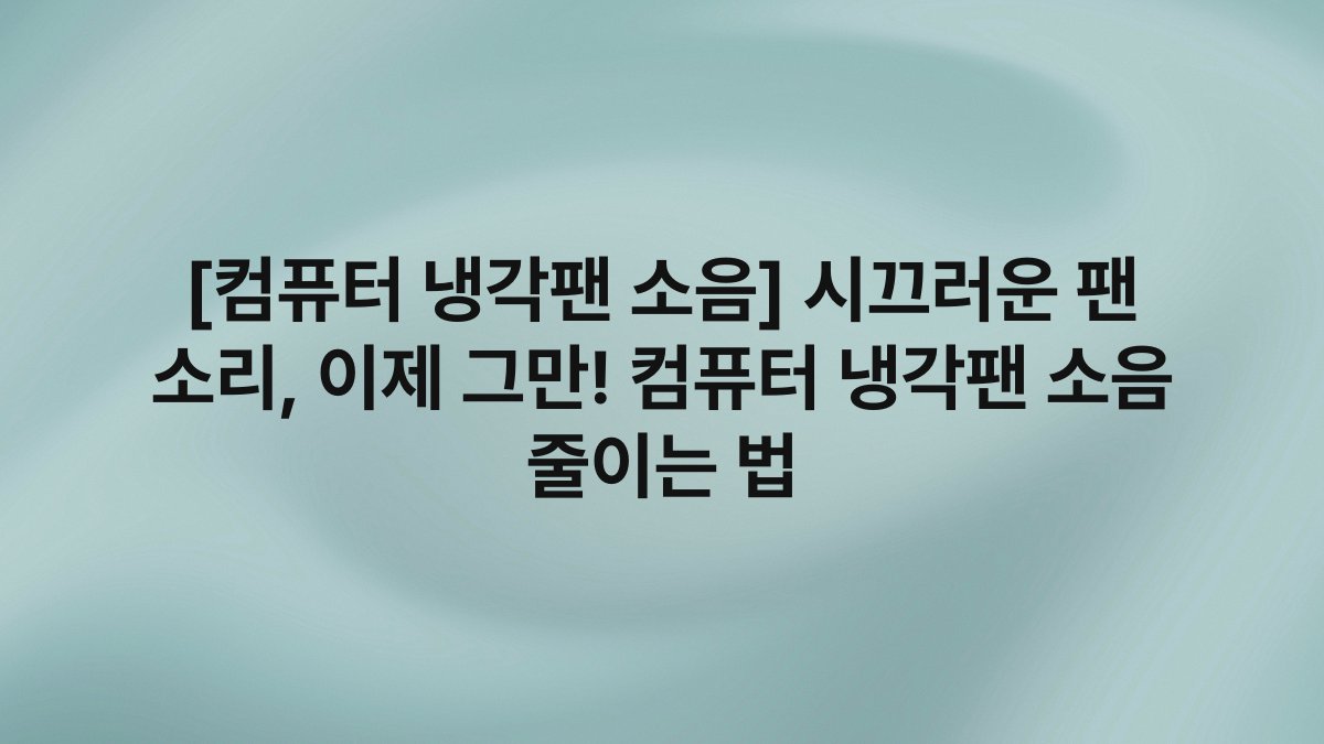 [컴퓨터 냉각팬 소음] 시끄러운 팬 소리, 이제 그만! 컴퓨터 냉각팬 소음 줄이는 법