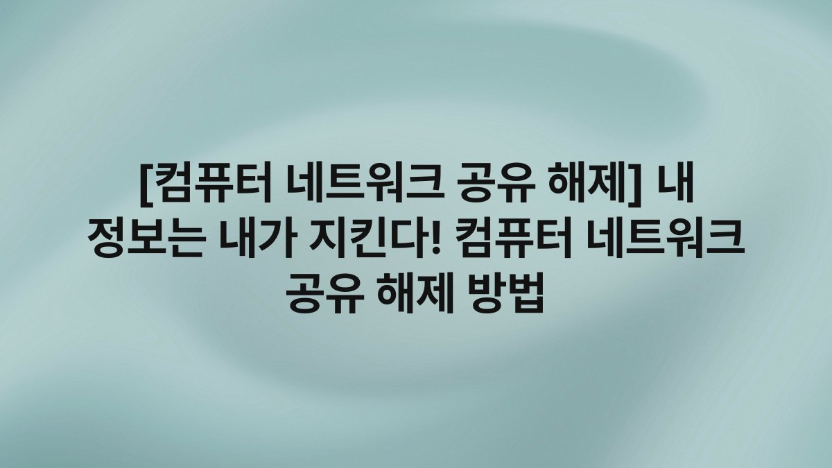 [컴퓨터 네트워크 공유 해제] 내 정보는 내가 지킨다! 컴퓨터 네트워크 공유 해제 방법