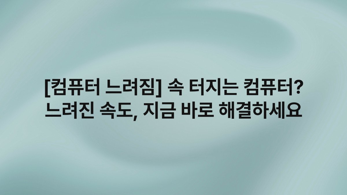 [컴퓨터 느려짐] 속 터지는 컴퓨터? 느려진 속도, 지금 바로 해결하세요