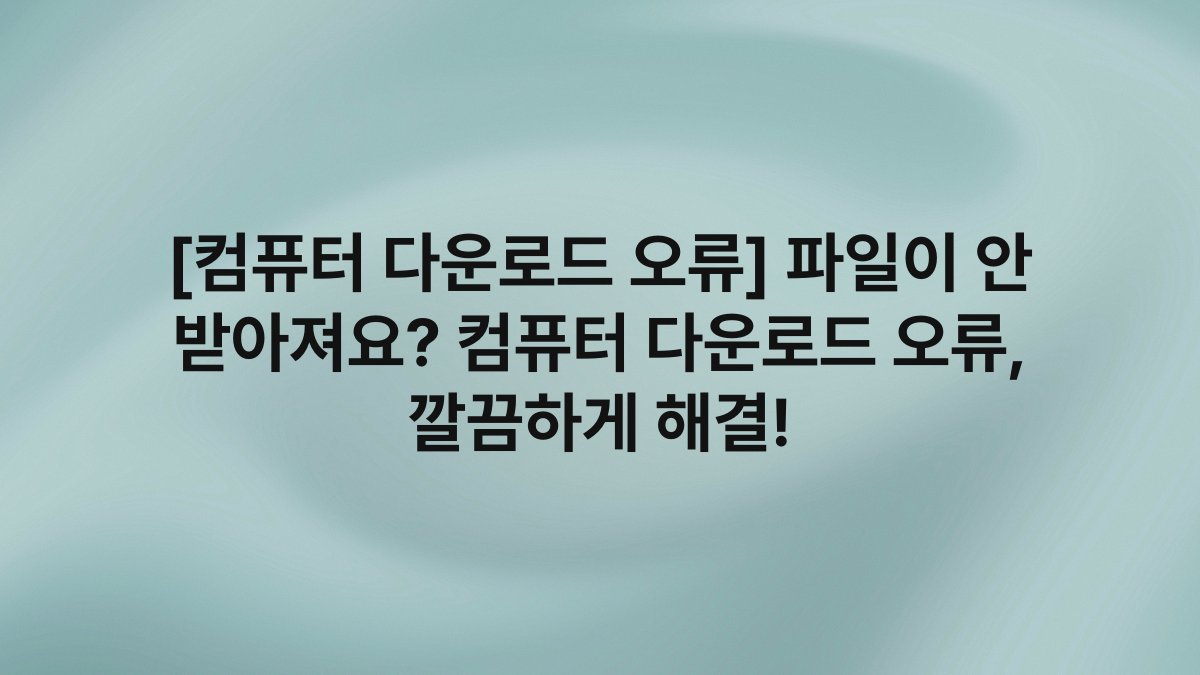 [컴퓨터 다운로드 오류] 파일이 안 받아져요? 컴퓨터 다운로드 오류, 깔끔하게 해결!