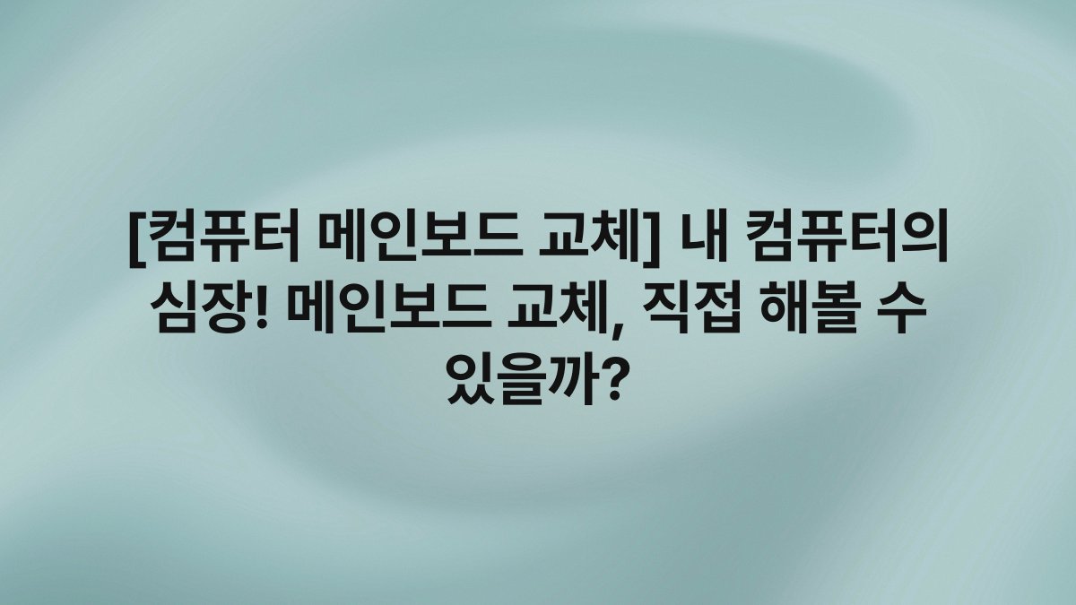[컴퓨터 메인보드 교체] 내 컴퓨터의 심장! 메인보드 교체, 직접 해볼 수 있을까?
