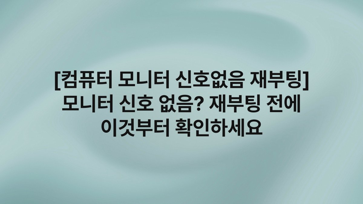 [컴퓨터 모니터 신호없음 재부팅] 모니터 신호 없음? 재부팅 전에 이것부터 확인하세요