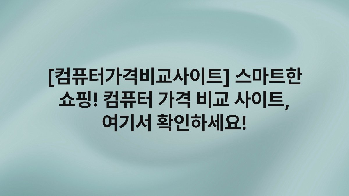 [컴퓨터가격비교사이트] 스마트한 쇼핑! 컴퓨터 가격 비교 사이트, 여기서 확인하세요!