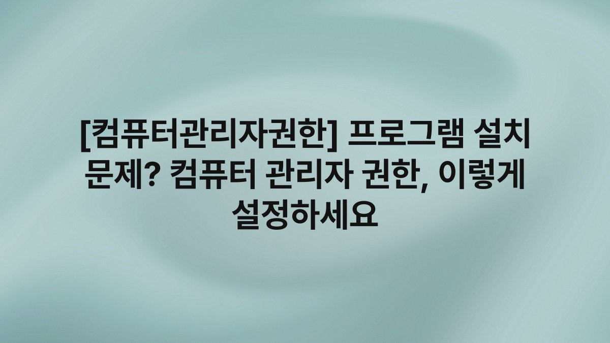 [컴퓨터관리자권한] 프로그램 설치 문제? 컴퓨터 관리자 권한, 이렇게 설정하세요