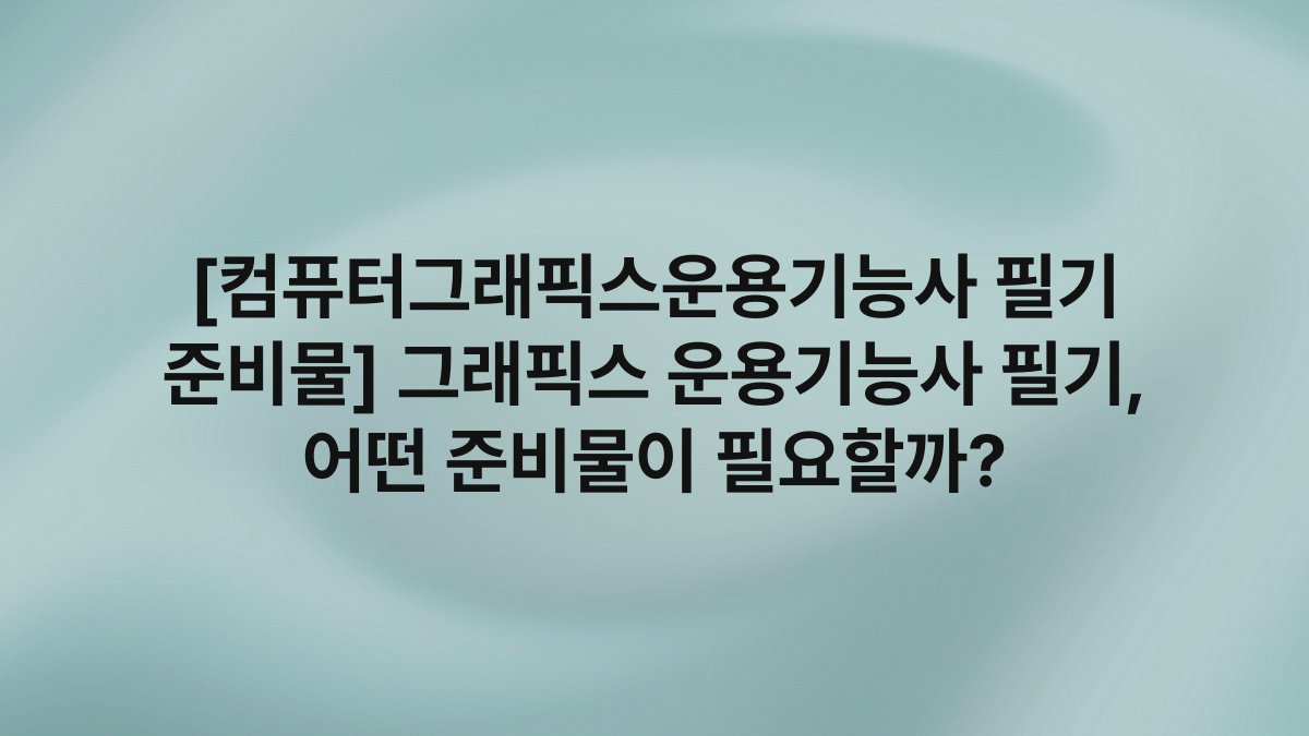 [컴퓨터그래픽스운용기능사 필기 준비물] 그래픽스 운용기능사 필기, 어떤 준비물이 필요할까?