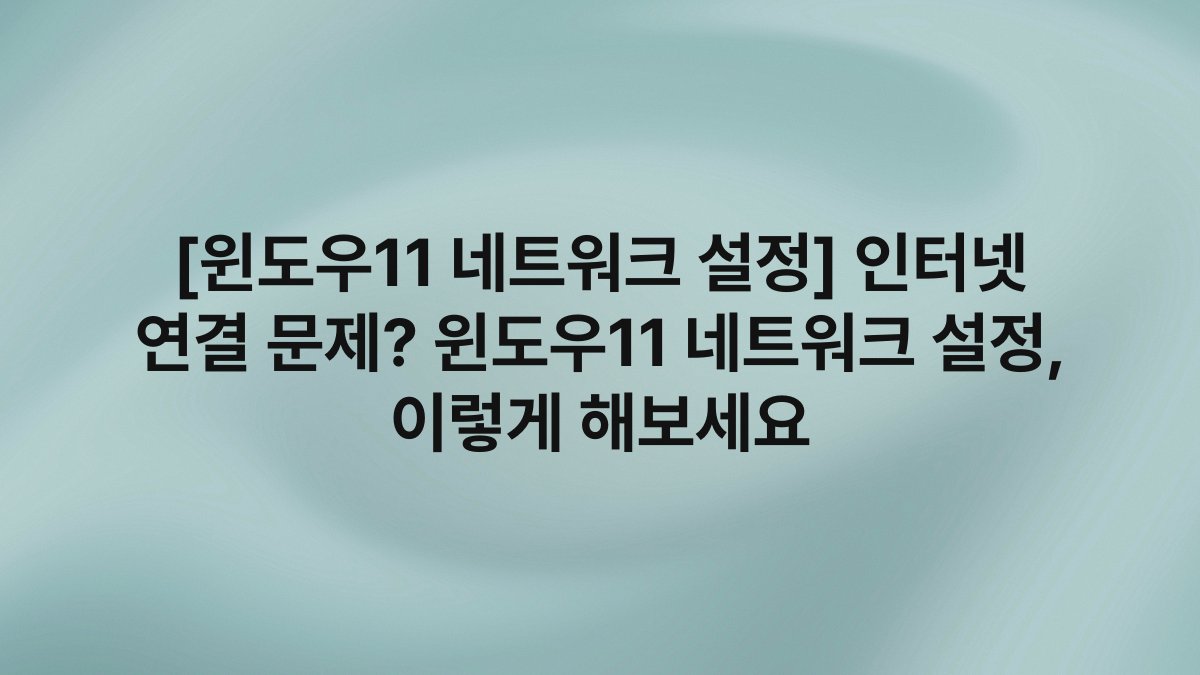 [윈도우11 네트워크 설정] 인터넷 연결 문제? 윈도우11 네트워크 설정, 이렇게 해보세요