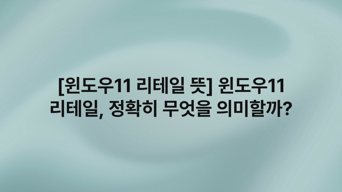 [윈도우11 리테일 뜻] 윈도우11 리테일, 정확히 무엇을 의미할까?