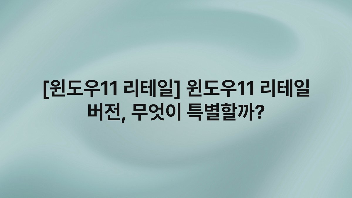 [윈도우11 리테일] 윈도우11 리테일 버전, 무엇이 특별할까?