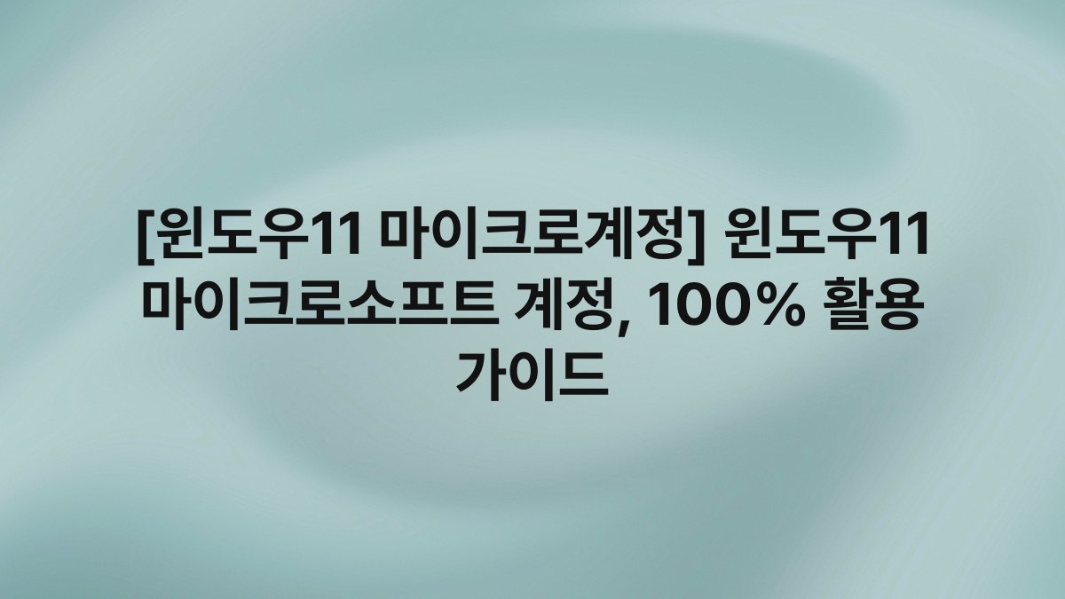 [윈도우11 마이크로계정] 윈도우11 마이크로소프트 계정, 100% 활용 가이드