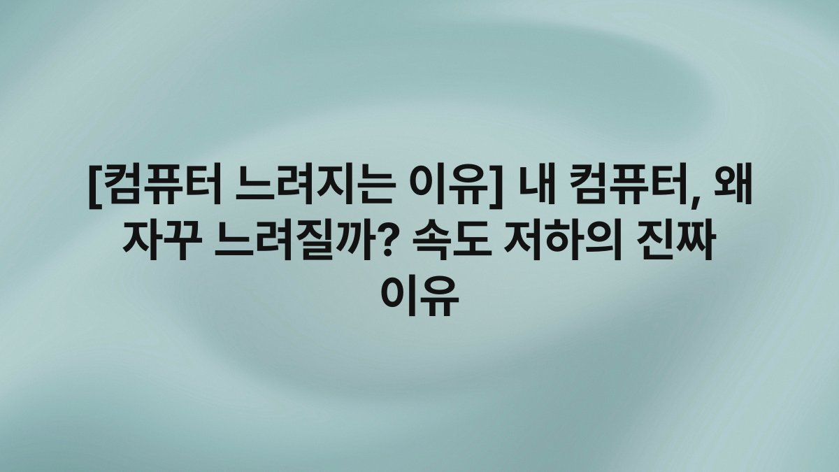 [컴퓨터 느려지는 이유] 내 컴퓨터, 왜 자꾸 느려질까? 속도 저하의 진짜 이유
